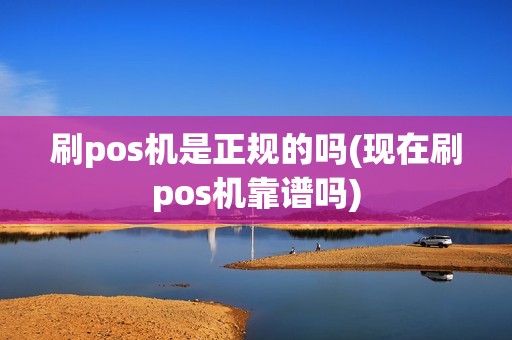 刷pos机是正规的吗(现在刷pos机靠谱吗)