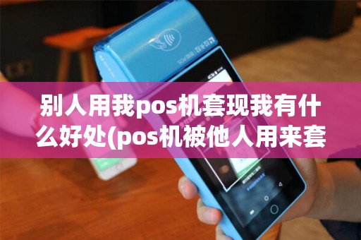 别人用我pos机套现我有什么好处(pos机被他人用来套现了)