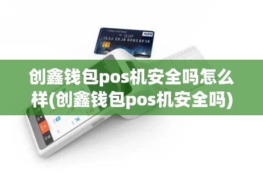 创鑫钱包pos机安全吗怎么样(创鑫钱包pos机安全吗)