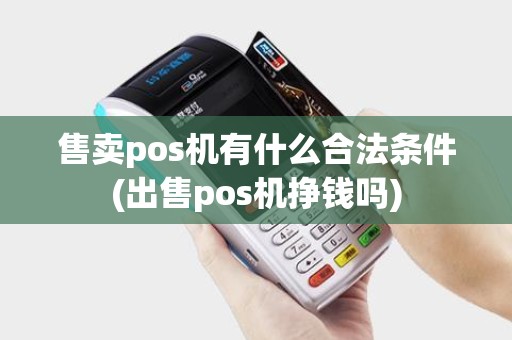 售卖pos机有什么合法条件(出售pos机挣钱吗)