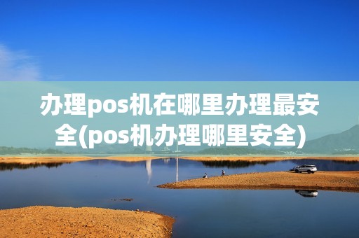 办理pos机在哪里办理最安全(pos机办理哪里安全)