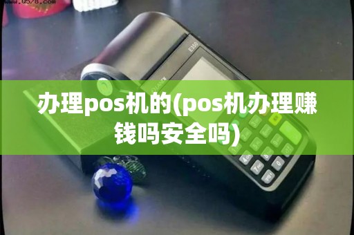 办理pos机的(pos机办理赚钱吗安全吗)