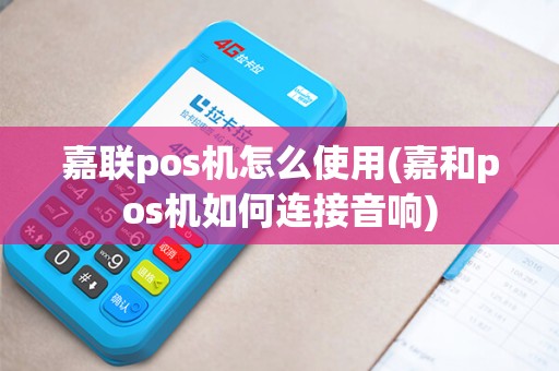 嘉联pos机怎么使用(嘉和pos机如何连接音响)