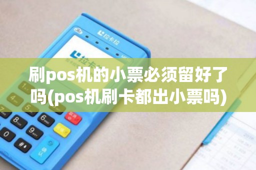 刷pos机的小票必须留好了吗(pos机刷卡都出小票吗)