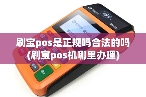 刷宝pos是正规吗合法的吗(刷宝pos机哪里办理)