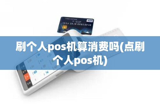 刷个人pos机算消费吗(点刷个人pos机)
