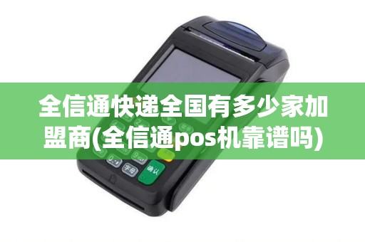 全信通快递全国有多少家加盟商(全信通pos机靠谱吗)