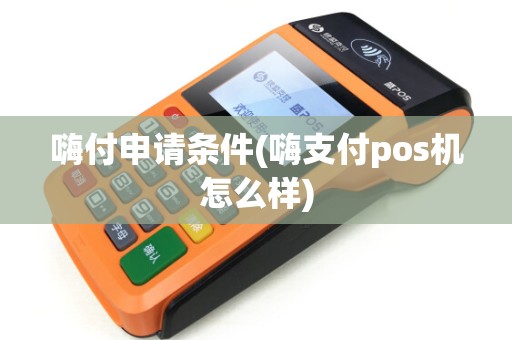 嗨付申请条件(嗨支付pos机怎么样)