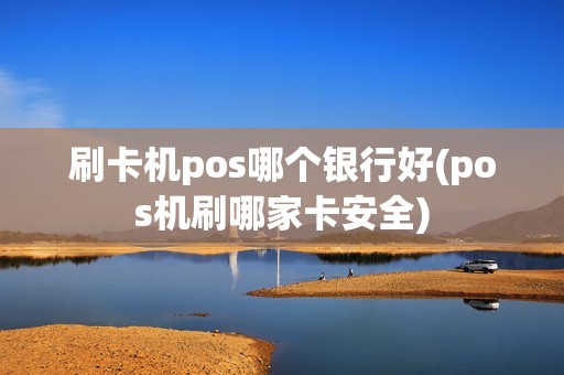 刷卡机pos哪个银行好(pos机刷哪家卡安全)