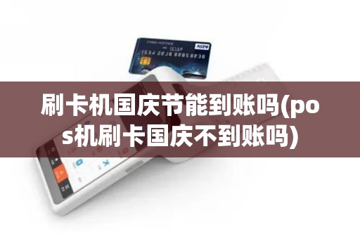 刷卡机国庆节能到账吗(pos机刷卡国庆不到账吗)