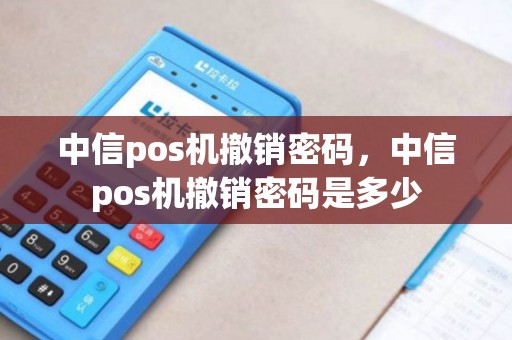 中信pos机撤销密码，中信pos机撤销密码是多少