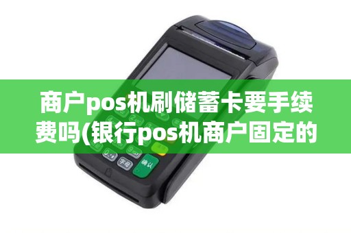 商户pos机刷储蓄卡要手续费吗(银行pos机商户固定的么)