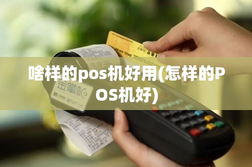 啥样的pos机好用(怎样的POS机好)