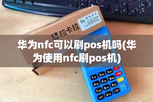 华为nfc可以刷pos机吗(华为使用nfc刷pos机)