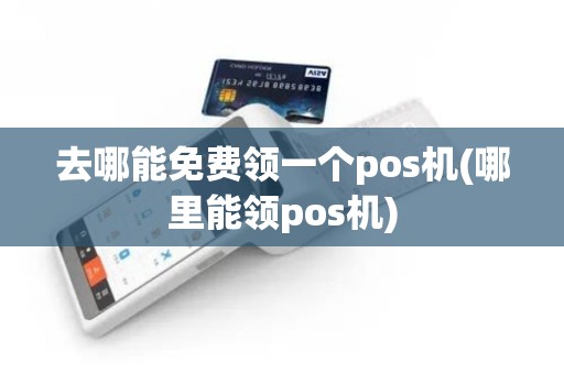 去哪能免费领一个pos机(哪里能领pos机)