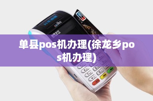 单县pos机办理(徐龙乡pos机办理)