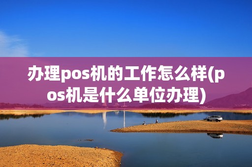 办理pos机的工作怎么样(pos机是什么单位办理)