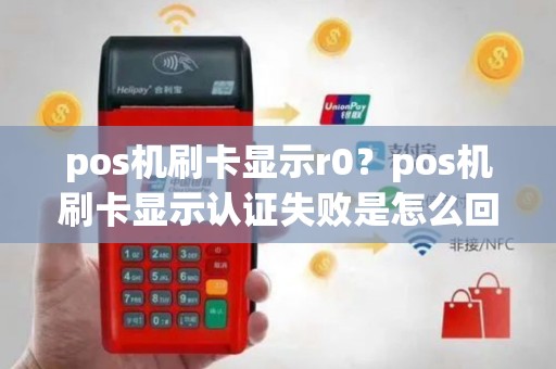 pos机刷卡显示r0？pos机刷卡显示认证失败是怎么回事