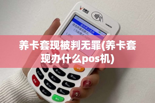 养卡套现被判无罪(养卡套现办什么pos机)