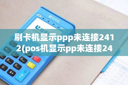 刷卡机显示ppp未连接2412(pos机显示pp未连接2412)
