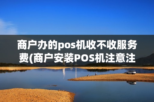 商户办的pos机收不收服务费(商户安装POS机注意注意什么)