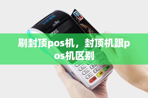 刷封顶pos机，封顶机跟pos机区别