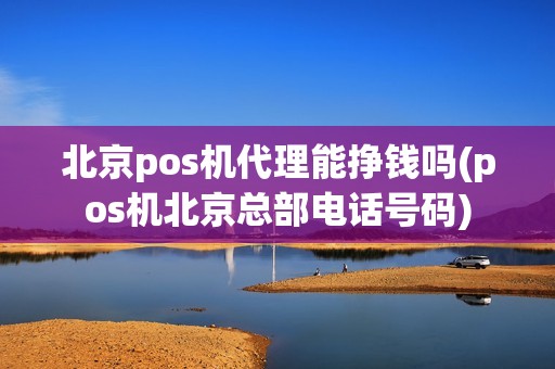 北京pos机代理能挣钱吗(pos机北京总部电话号码)