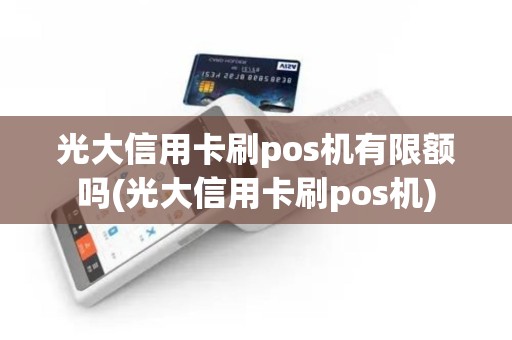 光大信用卡刷pos机有限额吗(光大信用卡刷pos机)