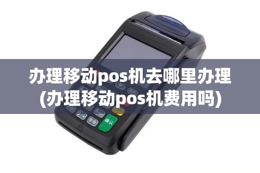 办理移动pos机去哪里办理(办理移动pos机费用吗)