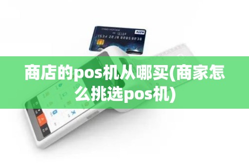 商店的pos机从哪买(商家怎么挑选pos机)