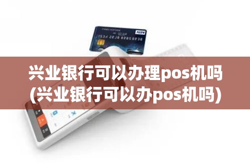 兴业银行可以办理pos机吗(兴业银行可以办pos机吗)