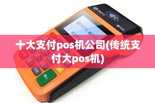 十大支付pos机公司(传统支付大pos机)