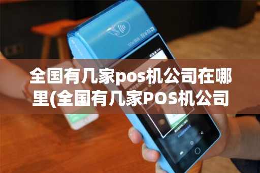 全国有几家pos机公司在哪里(全国有几家POS机公司)