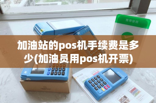加油站的pos机手续费是多少(加油员用pos机开票)