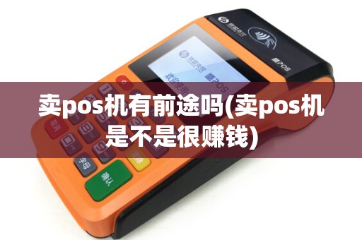 卖pos机有前途吗(卖pos机是不是很赚钱)