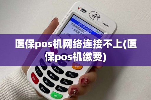 医保pos机网络连接不上(医保pos机缴费)