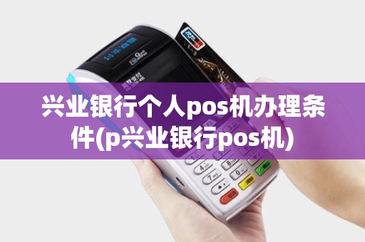 兴业银行个人pos机办理条件(p兴业银行pos机)