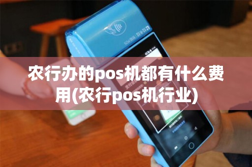 农行办的pos机都有什么费用(农行pos机行业)