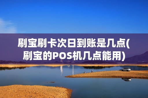 刷宝刷卡次日到账是几点(刷宝的POS机几点能用)