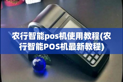 农行智能pos机使用教程(农行智能POS机最新教程)