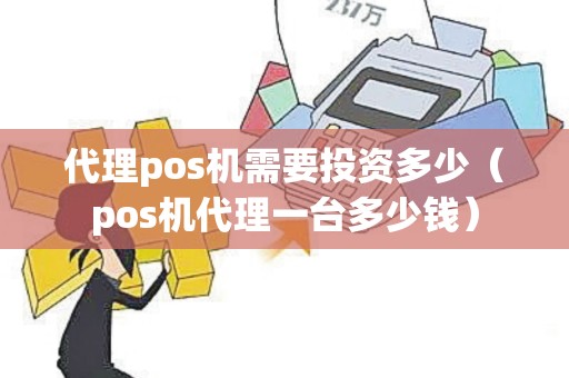 代理pos机需要投资多少（pos机代理一台多少钱）