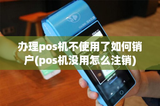 办理pos机不使用了如何销户(pos机没用怎么注销)