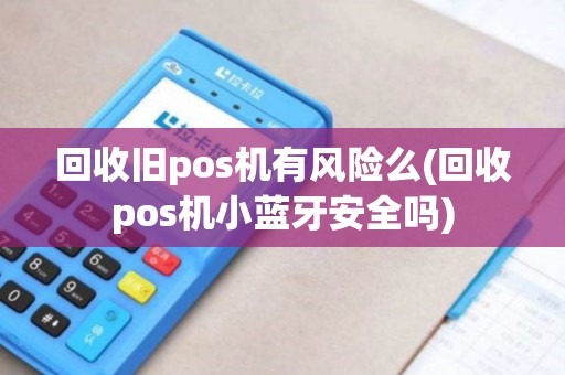 回收旧pos机有风险么(回收pos机小蓝牙安全吗)