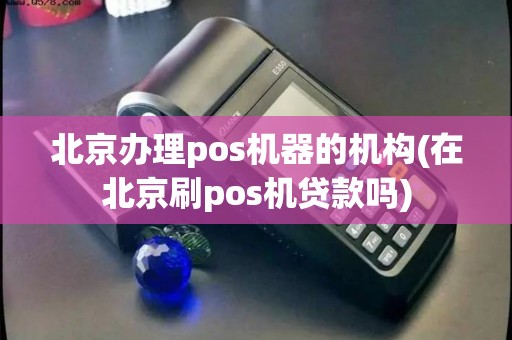 北京办理pos机器的机构(在北京刷pos机贷款吗)