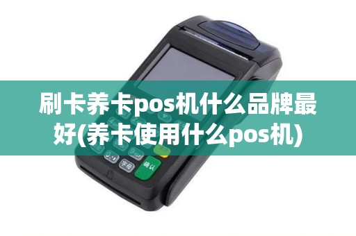 刷卡养卡pos机什么品牌最好(养卡使用什么pos机)