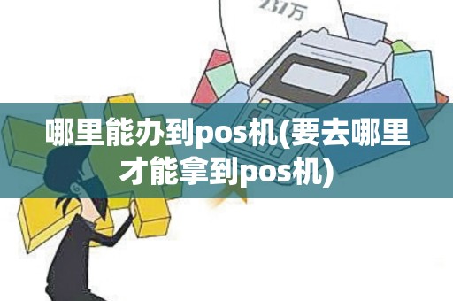 哪里能办到pos机(要去哪里才能拿到pos机)