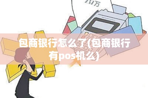 包商银行怎么了(包商银行有pos机么)