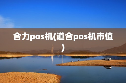 合力pos机(道合pos机市值)