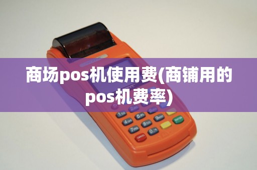 商场pos机使用费(商铺用的pos机费率)