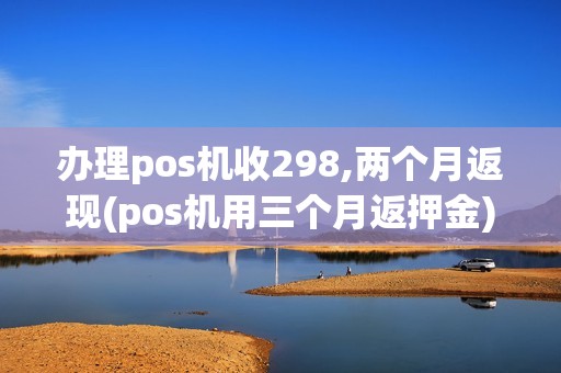 办理pos机收298,两个月返现(pos机用三个月返押金)
